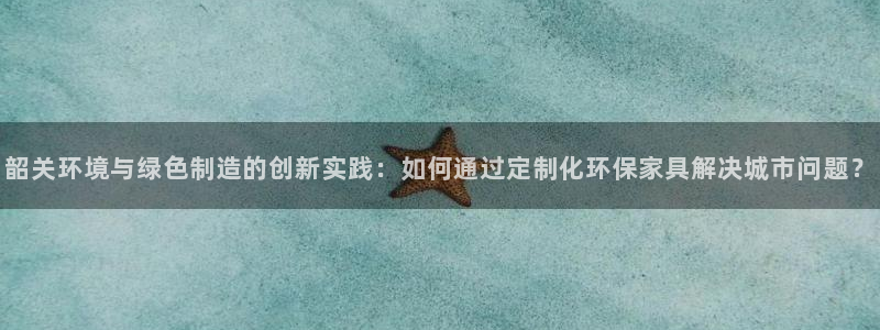 沐鸣2官网注册：韶关环境与绿色制造的创新实践：如何通过定制化