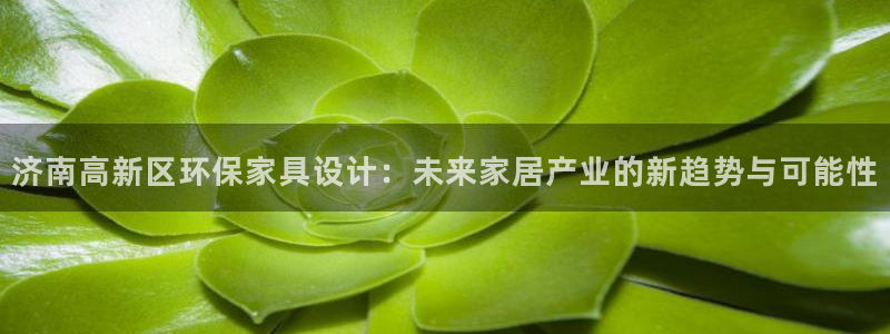 沐鸣2管网登录：济南高新区环保家具设计：未来家居产业的新趋势