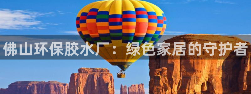 沐鸣2平台注册会员：佛山环保胶水厂：绿色家居的守护者