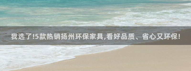 沐鸣2代理连接：我选了!5款热销扬州环保家具,看好品质、省心