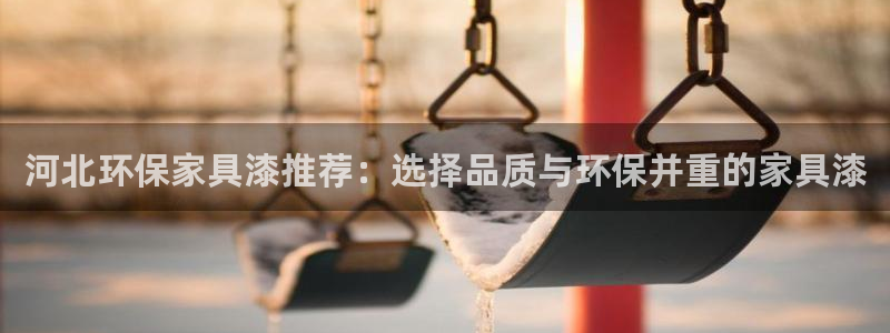沐鸣2平台怎么样：河北环保家具漆推荐：选择品质与环保并重的家
