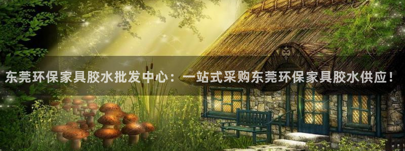 沐鸣2官网网站：东莞环保家具胶水批发中心：一站式采购东莞环保