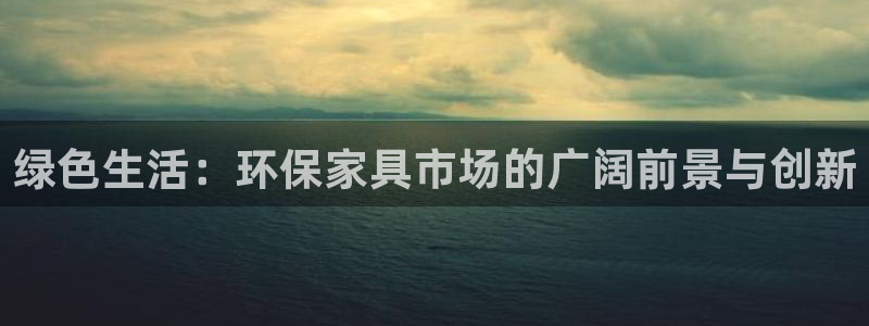 沐鸣2主管qq：绿色生活：环保家具市场的广阔前景与创新